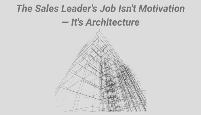 The Sales Leader's Job Isn't Motivation — It's Architecture